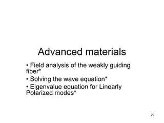 29
Advanced materials
• Field analysis of the weakly guiding
fiber*
• Solving the wave equation*
• Eigenvalue equation for Linearly
Polarized modes*
 