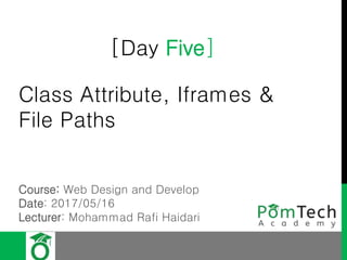 [Day Five]
Class Attribute, Iframes &
File Paths
Course: Web Design and Develop
Date: 2017/05/16
Lecturer: Mohammad Rafi Haidari
 