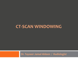 CT-SCAN WINDOWING
Dr. Tayseer Jamal Aldeen / Radiologist
 