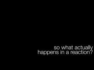 so what actually
happens in a reaction?
 