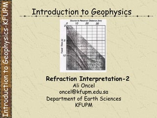 Introduction to Geophysics Ali Oncel [email_address] Department of Earth Sciences KFUPM Refraction Interpretation-2 Introduction to Geophysics-KFUPM 