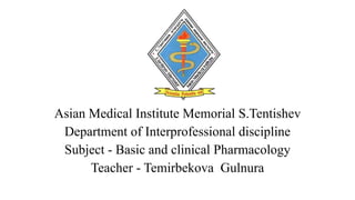 Asian Medical Institute Memorial S.Tentishev
Department of Interprofessional discipline
Subject - Basic and clinical Pharmacology
Teacher - Temirbekovа Gulnura
 
