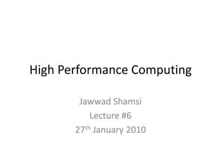 High Performance Computing JawwadShamsi Lecture #6 27th January 2010 