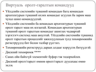 Виртуаль  оролт-гаралтын командуудҮйлдлийн системийн түвшний командын багц командын архитектурын түвшний ихэнх командыг агуулах ба зарим маш чухал шинэ командуудтай.Үйлдлийн системийн ба командын архитектурын түвшний оролт гаралт маш их ялгаатай. Командын архитектурын түвшний оролт гаралтын командыг ашиглах чадвартай хэрэглэгч системд маш аюултай. Үйлдлийн системийн түвшинд оролт гаралтын процессийг ажиллуулахын тулд төхөөрөмжийн регистрүүдэд бит болон талбар үүсгэнэ.Төхөөрөмжийн регистрүүд дараах алдааг илрүүлэх битүүдтэй:Дискний төхөөрөмж ****