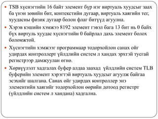 TSB хүснэгтийн 16 байт элемент бүр нэг виртуаль хуудсыг заах ба үнэн зөвийн бит, контекстийн дугаар, виртуаль хаягийн тег, хуудасны физик дугаар болон флаг битүүд агуулна.Хэрэв кэшийн хэмжээ 8192 элемент гэвэл бага 13 бит нь 0 байх бүх виртуль хуудас хүснэгтийн 0 байрлал дахь элемент болох боломжтой.Хүснэгтийн хэмжээг программаар тодорхойлон санах ойг удирдах контроллерт үйлдлийн систем л хандах эрхтэй тусгай регистрээр дамжуулан өгнө. Хөрвүүлэлт хадгалах буфер алдаа заахад  үйлдлийн систем TLB буферийн элемент хэрэгтэй виртуаль хуудсыг агуулж байгаа эсэхийг шалгана. Санах ойг удирдах контроллер энэ элементийн хаягийг тодорхойлон өөрийн дотоод регистрт  (үйлдлийн систем л хандана) хадгална. 