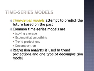  Time-series models attempt to predict the
  future based on the past
 Common time-series models are
    Moving average
    Exponential smoothing
    Trend projections
    Decomposition
 Regressionanalysis is used in trend
 projections and one type of decomposition
 model
 