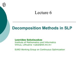 Lecture 6


Decomposition Methods in SLP

 Leonidas Sakalauskas
 Institute of Mathematics and Informatics
 Vilnius, Lithuania <sakal@ktl.mii.lt>

 EURO Working Group on Continuous Optimization
 