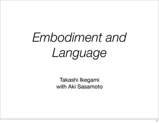 Embodiment and
  Language
    Takashi Ikegami
   with Aki Sasamoto




                       1
 