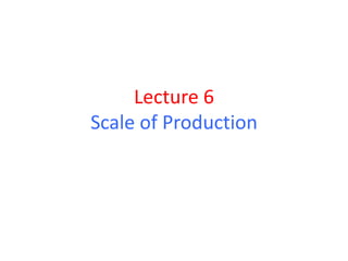 Lecture 6
Scale of Production
 