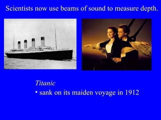 Scientists now use beams of sound to measure depth.  Titanic sank on its maiden voyage in 1912 
