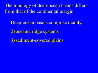 The topology of deep-ocean basins differs from that of the continental margin Deep-ocean basins comprise mainly: oceanic ridge systems sediment-covered plains 