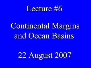 Lecture #6 Continental Margins and Ocean Basins  22 August 2007 