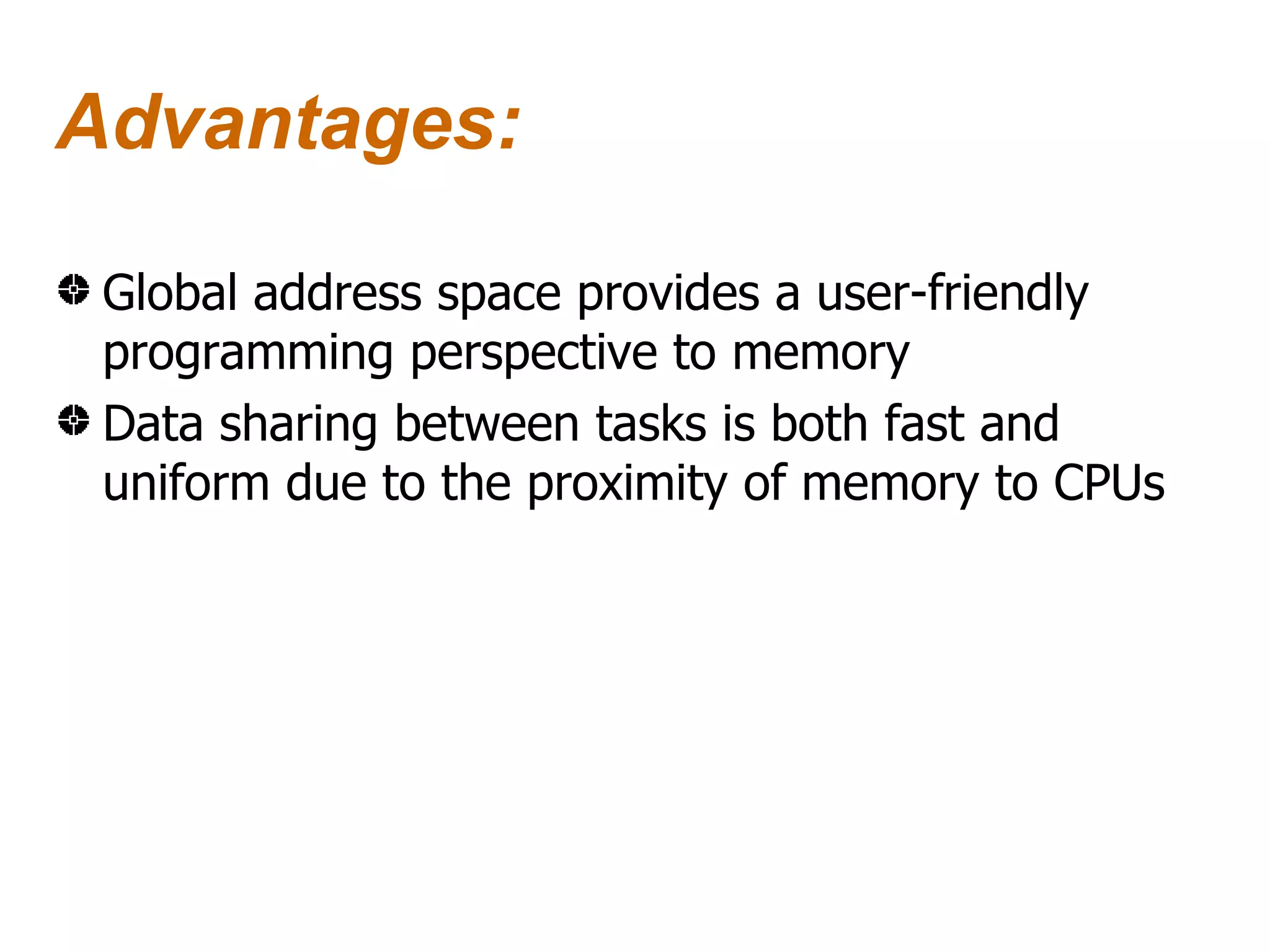 Advantages:

 Global address space provides a user-friendly
 programming perspective to memory
 Data sharing between tasks is both fast and
 uniform due to the proximity of memory to CPUs
 