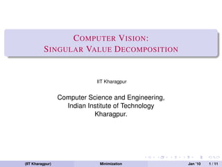 C OMPUTER V ISION :
          S INGULAR VALUE D ECOMPOSITION


                              IIT Kharagpur


                  Computer Science and Engineering,
                    Indian Institute of Technology
                             Kharagpur.




(IIT Kharagpur)                Minimization           Jan ’10   1 / 11
 
