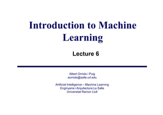 Introduction to Machine
       Learning
                  Lecture 6


               Albert Orriols i Puig
              aorriols@salle.url.edu
                  i l @ ll       ld

     Artificial Intelligence – Machine Learning
         Enginyeria i Arquitectura La Salle
             gy           q
                Universitat Ramon Llull
 