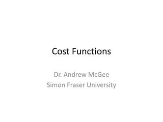 Cost Functions

  Dr. Andrew McGee
Simon Fraser University
 