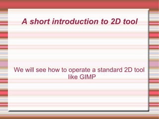 A short introduction to 2D tool




We will see how to operate a standard 2D tool
                   like GIMP
 
