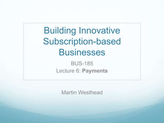 Building Innovative
Subscription-based
Businesses
BUS-185
Lecture 6: Payments
Martin Westhead
 