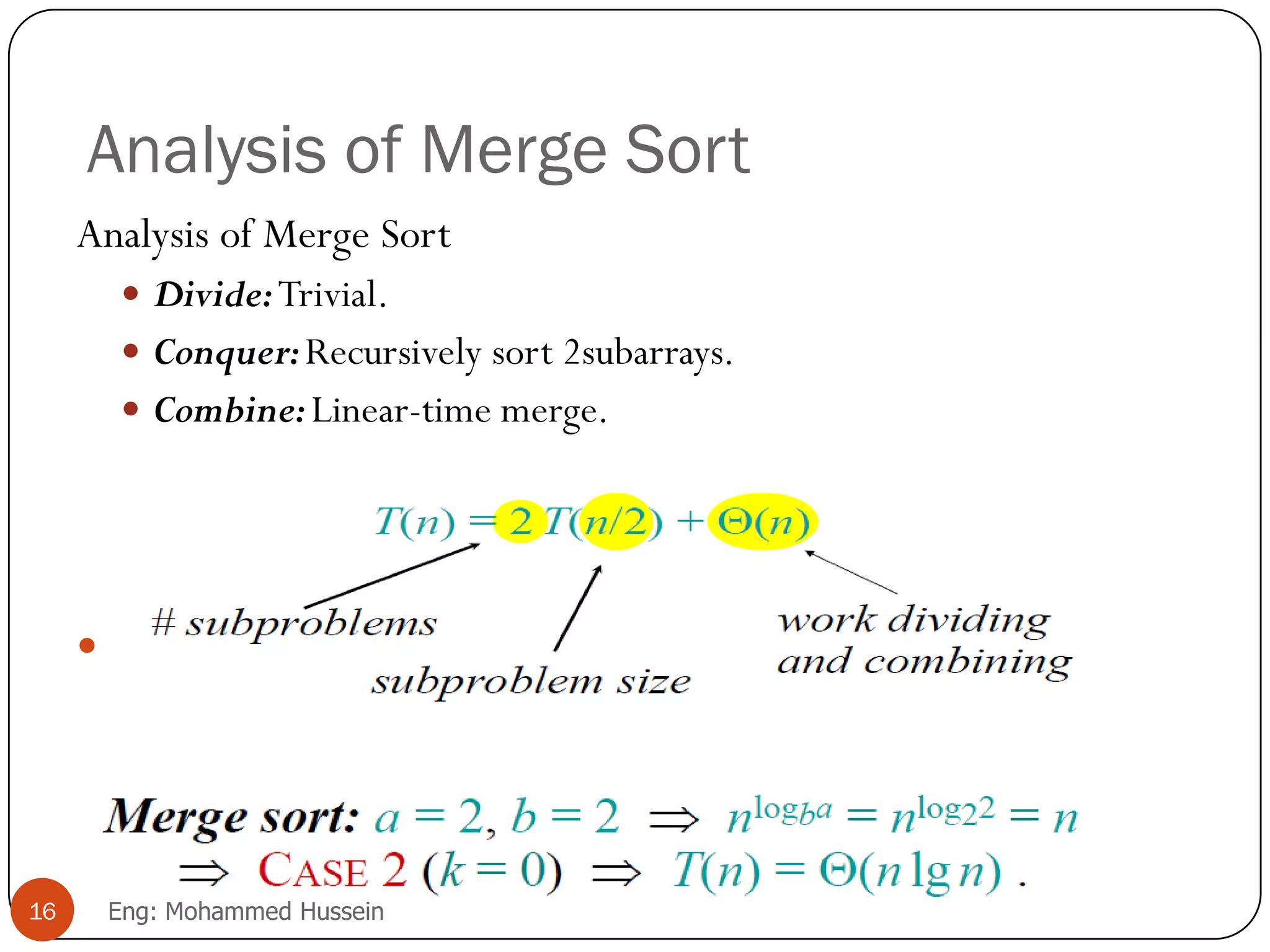 Analysis of Merge Sort
Analysis of Merge Sort
 Divide:Trivial.
 Conquer:Recursively sort 2subarrays.
 Combine:Linear-time merge.
 Using Master theorem
16 Eng: Mohammed Hussein
 