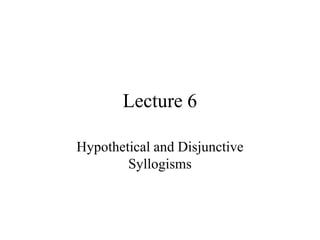 Lecture 6
Hypothetical and Disjunctive
Syllogisms
 