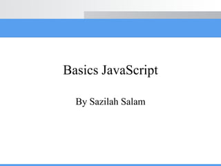 Basics JavaScript
By Sazilah Salam

 