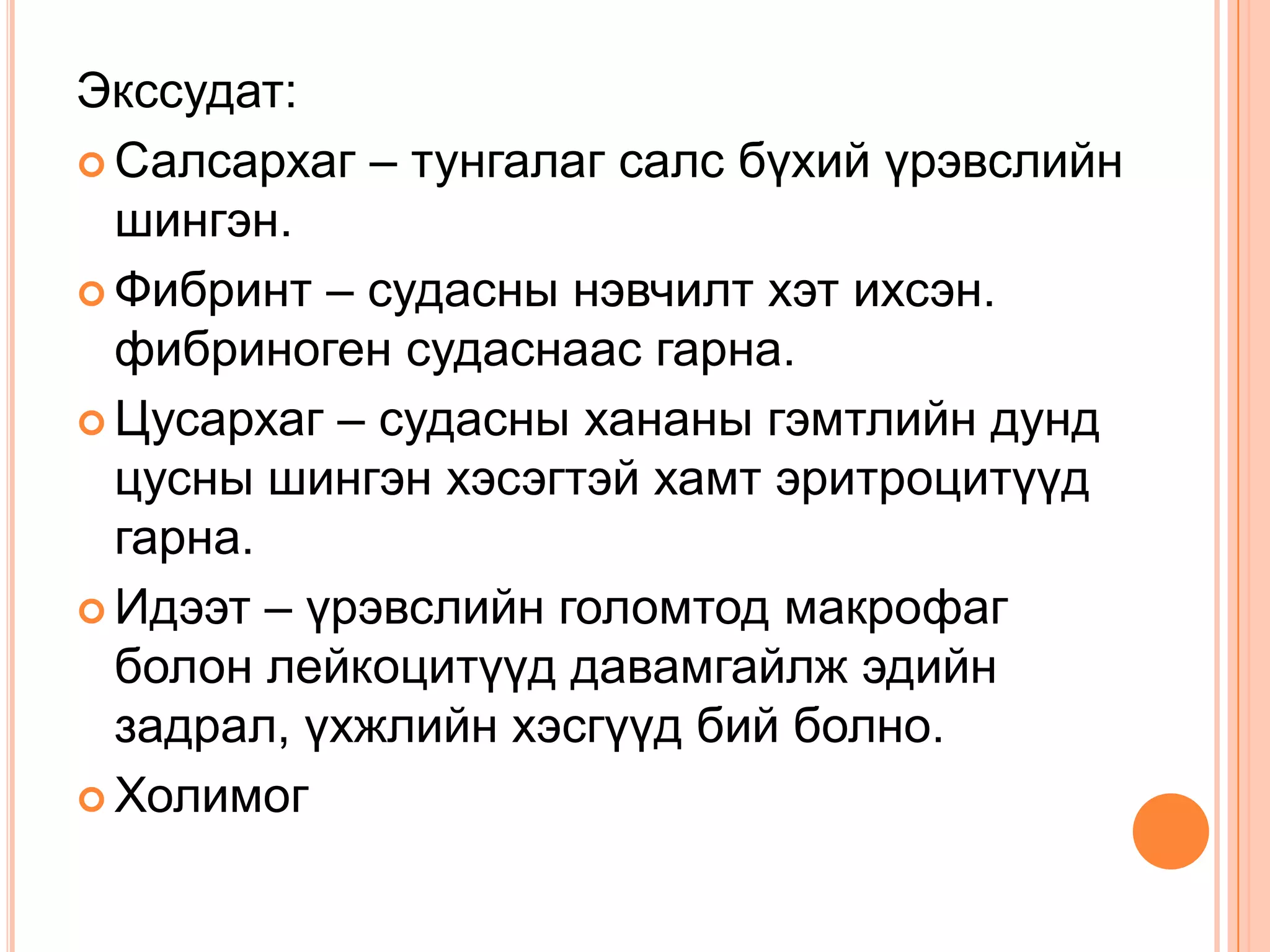 Экссудат:
 Салсархаг – тунгалаг салс бүхий үрэвслийн
шингэн.
 Фибринт – судасны нэвчилт хэт ихсэн.
фибриноген судаснаас гарна.
 Цусархаг – судасны хананы гэмтлийн дунд
цусны шингэн хэсэгтэй хамт эритроцитүүд
гарна.
 Идээт – үрэвслийн голомтод макрофаг
болон лейкоцитүүд давамгайлж эдийн
задрал, үхжлийн хэсгүүд бий болно.
 Холимог

 