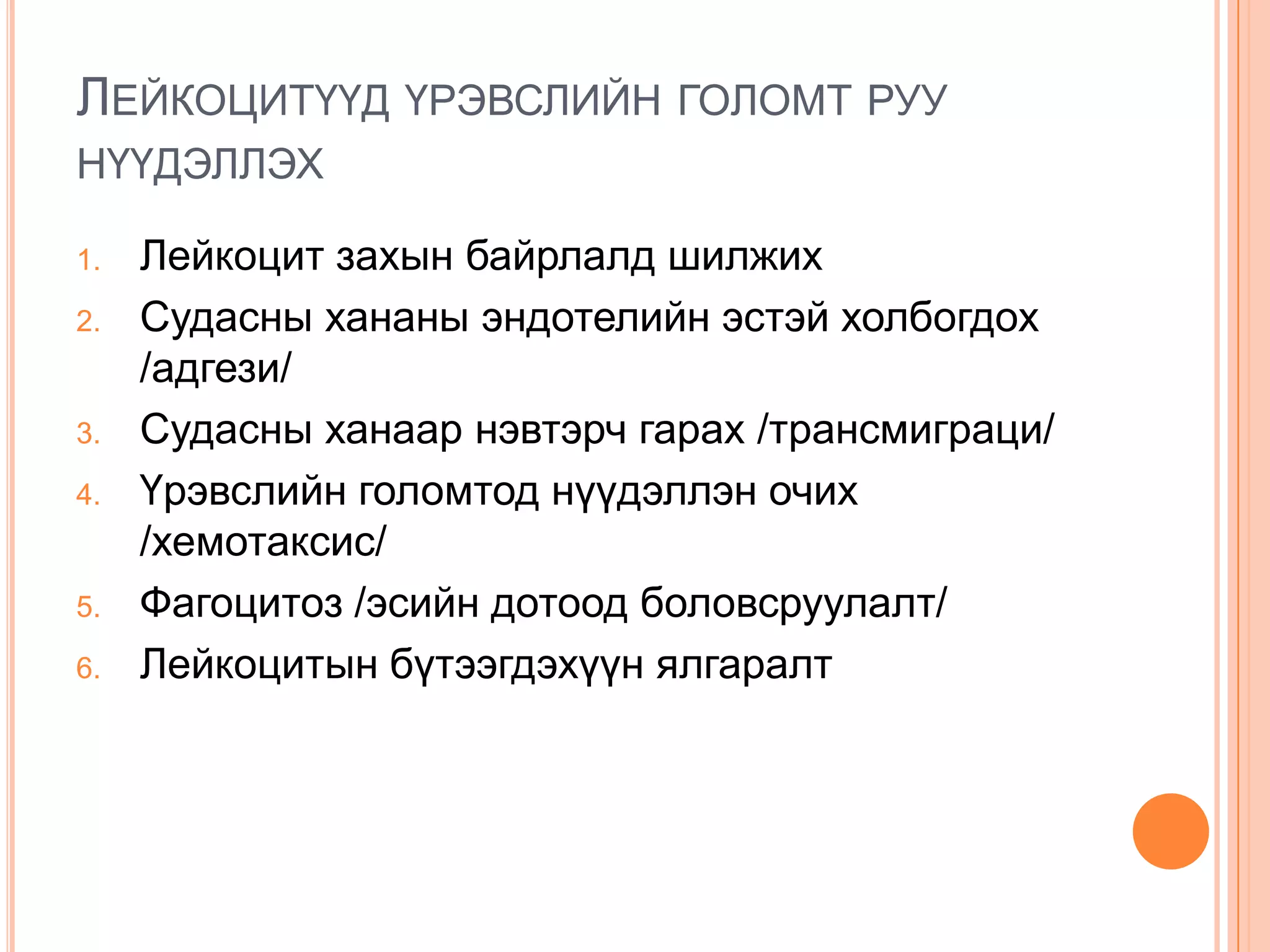 ЛЕЙКОЦИТҮҮД ҮРЭВСЛИЙН ГОЛОМТ РУУ
НҮҮДЭЛЛЭХ
1.
2.

3.
4.

5.
6.

Лейкоцит захын байрлалд шилжих
Судасны хананы эндотелийн эстэй холбогдох
/адгези/
Судасны ханаар нэвтэрч гарах /трансмиграци/
Үрэвслийн голомтод нүүдэллэн очих
/хемотаксис/
Фагоцитоз /эсийн дотоод боловсруулалт/
Лейкоцитын бүтээгдэхүүн ялгаралт

 