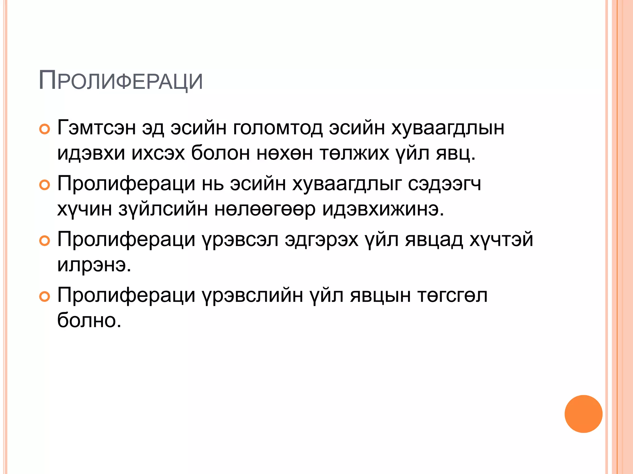ПРОЛИФЕРАЦИ
Гэмтсэн эд эсийн голомтод эсийн хуваагдлын
идэвхи ихсэх болон нөхөн төлжих үйл явц.
 Пролифераци нь эсийн хуваагдлыг сэдээгч
хүчин зүйлсийн нөлөөгөөр идэвхижинэ.
 Пролифераци үрэвсэл эдгэрэх үйл явцад хүчтэй
илрэнэ.
 Пролифераци үрэвслийн үйл явцын төгсгөл
болно.


 