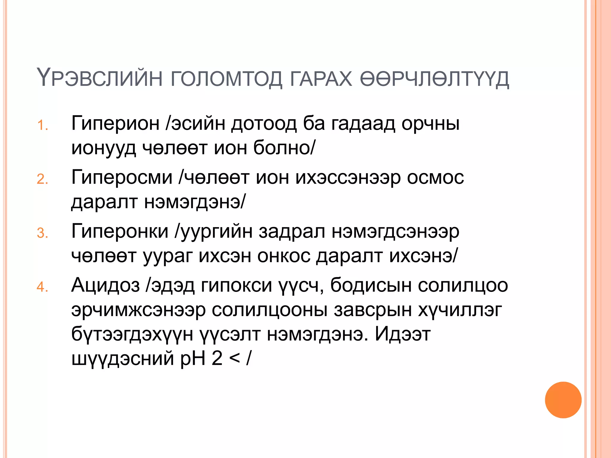ҮРЭВСЛИЙН ГОЛОМТОД ГАРАХ ӨӨРЧЛӨЛТҮҮД
1.

2.

3.

4.

Гиперион /эсийн дотоод ба гадаад орчны
ионууд чөлөөт ион болно/
Гиперосми /чөлөөт ион ихэссэнээр осмос
даралт нэмэгдэнэ/
Гиперонки /уургийн задрал нэмэгдсэнээр
чөлөөт уураг ихсэн онкос даралт ихсэнэ/
Ацидоз /эдэд гипокси үүсч, бодисын солилцоо
эрчимжсэнээр солилцооны завсрын хүчиллэг
бүтээгдэхүүн үүсэлт нэмэгдэнэ. Идээт
шүүдэсний рН 2 < /

 