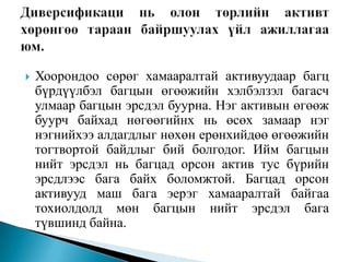 

Хоорондоо сөрөг хамааралтай активуудаар багц
бүрдүүлбэл багцын өгөөжийн хэлбэлзэл багасч
улмаар багцын эрсдэл буурна. Нэг активын өгөөж
буурч байхад нөгөөгийнх нь өсөх замаар нэг
нэгнийхээ алдагдлыг нөхөн ерөнхийдөө өгөөжийн
тогтвортой байдлыг бий болгодог. Ийм багцын
нийт эрсдэл нь багцад орсон актив тус бүрийн
эрсдлээс бага байх боломжтой. Багцад орсон
активууд маш бага эерэг хамааралтай байгаа
тохиолдолд мөн багцын нийт эрсдэл бага
түвшинд байна.

 