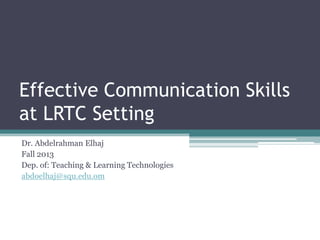 Effective Communication Skills
at LRTC Setting
Dr. Abdelrahman Elhaj
Fall 2013
Dep. of: Teaching & Learning Technologies
abdoelhaj@squ.edu.om

 