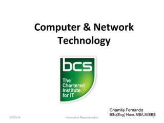 Computer & Network
Technology

Chamila Fernando
02/03/14

Information Representation

BSc(Eng) Hons,MBA,MIEEE
1

 
