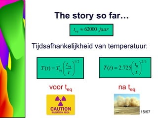The story so far…
teq

62000 jaar

Tijdsafhankelijkheid van temperatuur:
T (t ) Teq

teq
t

voor teq

1/ 2

T (t )

t0
2.725
t

2/3

na teq

15/57

 