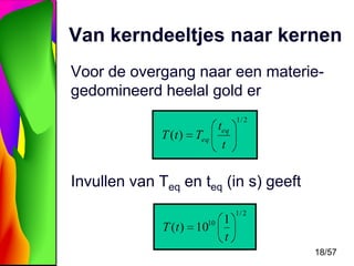 Van kerndeeltjes naar kernen
Voor de overgang naar een materiegedomineerd heelal gold er
T (t ) Teq

teq

1/ 2

t

Invullen van Teq en teq (in s) geeft
10

T (t ) 10

1
t

1/ 2

18/57

 