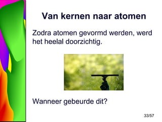 Van kernen naar atomen
Zodra atomen gevormd werden, werd
het heelal doorzichtig.

Wanneer gebeurde dit?
33/57

 