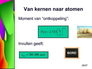 Van kernen naar atomen
Moment van “ontkoppeling”:
T (t )

t0
2.725
t

2/3

Invullen geeft:
tdec

380 .000 jaar

BORD

36/57

 