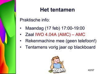 Het tentamen
Praktische info:
•
•
•
•

Maandag (17 feb) 17:00-19:00
Zaal IWO 4.04A (AMC) – AMC
Rekenmachine mee (geen telefoon!)
Tentamens vorig jaar op blackboard

42/57

 