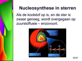 Nucleosynthese in sterren
Als de koolstof op is, en de ster is
zwaar genoeg, wordt overgegaan op
zuurstoffusie – enzovoort.

52/57

 