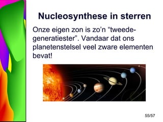 Nucleosynthese in sterren
Onze eigen zon is zo’n “tweedegeneratiester”. Vandaar dat ons
planetenstelsel veel zware elementen
bevat!

55/57

 
