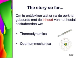 The story so far...
Om te ontdekken wat er na de oerknal
gebeurde met de inhoud van het heelal
bestudeerden we:
• Thermodynamica
• Quantummechanica

8/57

 