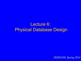 Lecture 6:
Physical Database Design
ISOM3260, Spring 2014
 