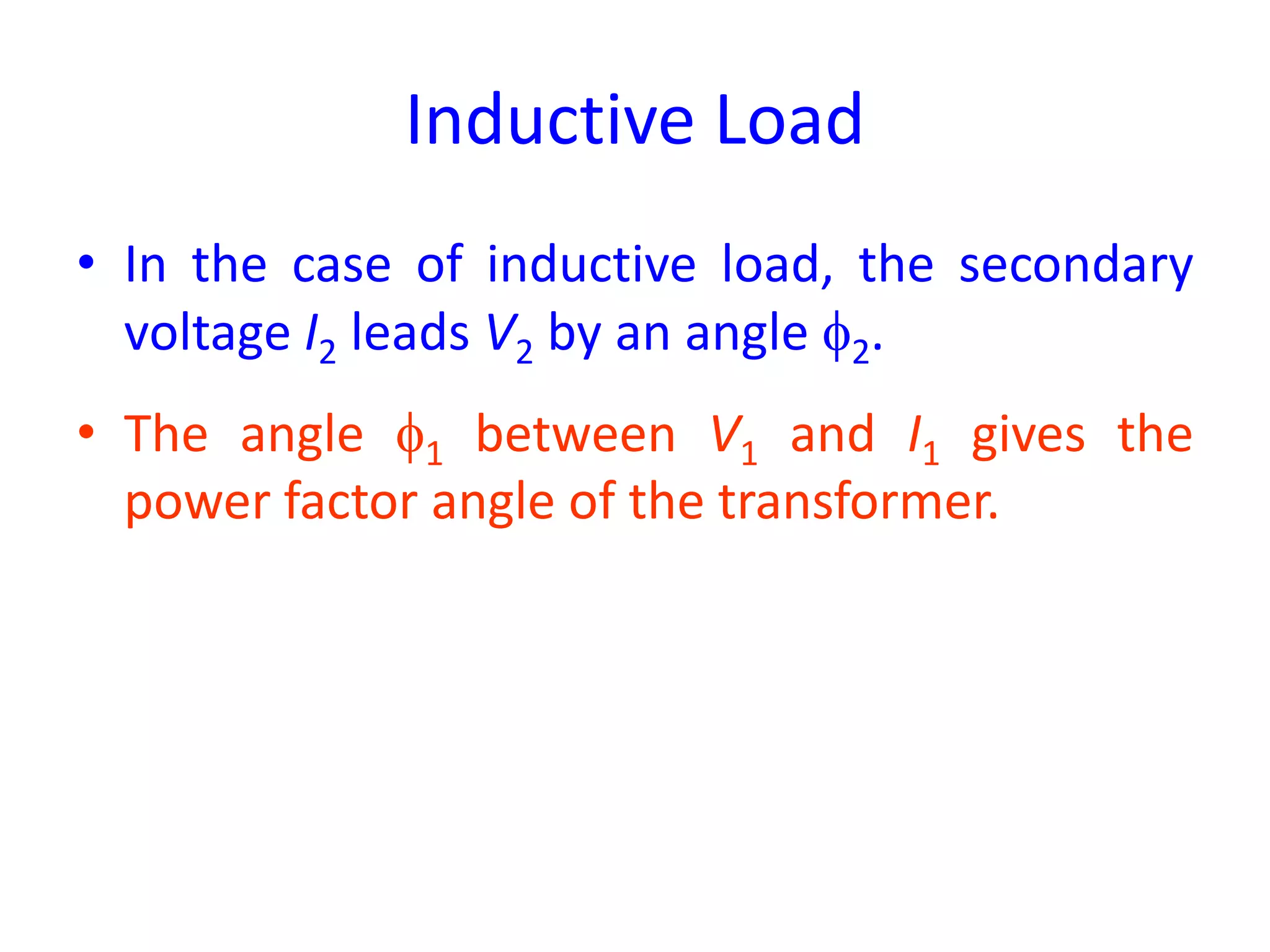 Inductive Load
• In the case of inductive load, the secondary
voltage I2 leads V2 by an angle 2.
• The angle 1 between V1 and I1 gives the
power factor angle of the transformer.
 