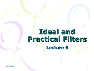 08/07/14 1
Ideal andIdeal and
Practical FiltersPractical Filters
Lecture 6Lecture 6
 