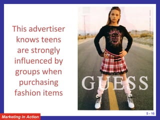 This advertiser
knows teens
are strongly
influenced by
groups when
purchasing
fashion items
Marketing in Action
5 - 16
 