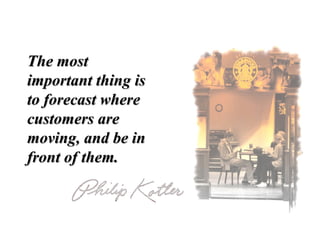 The mostThe most
important thing isimportant thing is
to forecast whereto forecast where
customers arecustomers are
moving, and be inmoving, and be in
front of them.front of them.
 