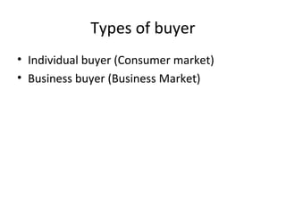 Types of buyer
• Individual buyer (Consumer market)
• Business buyer (Business Market)
 