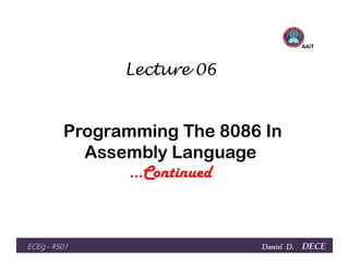Lecture 06
Programming The 8086 In
AAiT
Programming The 8086 In
Assembly Language
…Continued
Daniel D.Daniel D.Daniel D.Daniel D. DECEECEgECEgECEgECEg ---- 4501450145014501
 