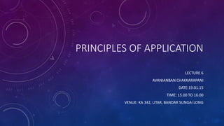 PRINCIPLES OF APPLICATION
LECTURE 6
AVANIANBAN CHAKKARAPANI
DATE:19.01.15
TIME: 15.00 TO 16.00
VENUE: KA 342, UTAR, BANDAR SUNGAI LONG
 