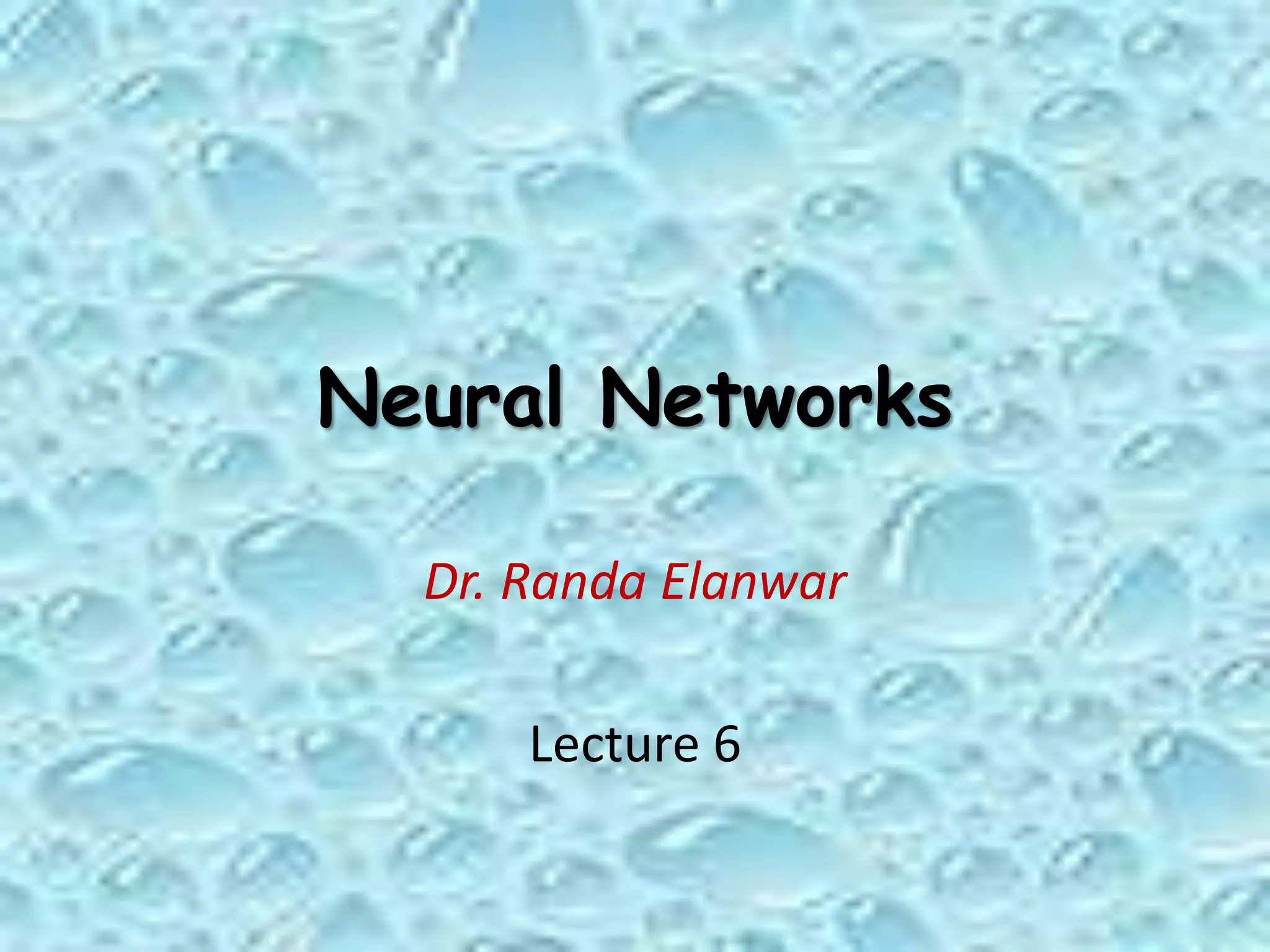 Neural Networks
Dr. Randa Elanwar
Lecture 6
 
