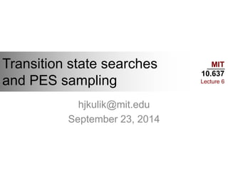 MIT
10.637
Lecture 6
Transition state searches
and PES sampling
hjkulik@mit.edu
September 23, 2014
 